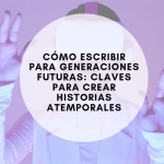 Cómo escribir para generaciones futuras: Claves para crear historias atemporales